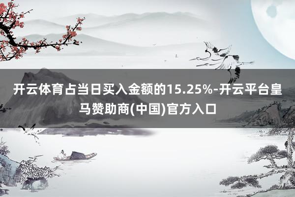 开云体育占当日买入金额的15.25%-开云平台皇马赞助商(中国)官方入口