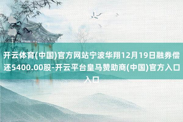 开云体育(中国)官方网站宁波华翔12月19日融券偿还5400.00股-开云平台皇马赞助商(中国)官方入口