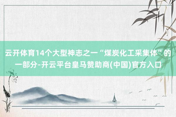 云开体育14个大型神志之一“煤炭化工采集体”的一部分-开云平台皇马赞助商(中国)官方入口