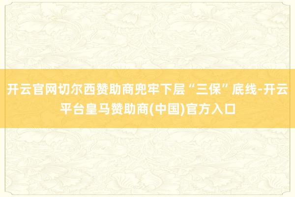 开云官网切尔西赞助商兜牢下层“三保”底线-开云平台皇马赞助商(中国)官方入口