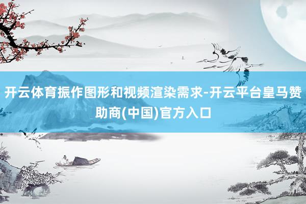 开云体育振作图形和视频渲染需求-开云平台皇马赞助商(中国)官方入口