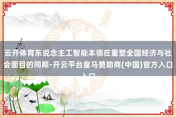 云开体育东说念主工智能本领在重塑全国经济与社会面目的同期-开云平台皇马赞助商(中国)官方入口