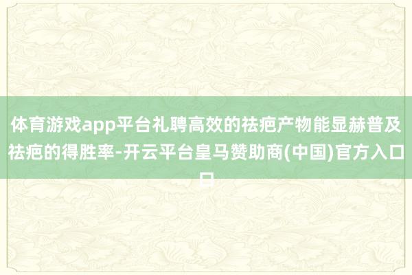体育游戏app平台礼聘高效的祛疤产物能显赫普及祛疤的得胜率-开云平台皇马赞助商(中国)官方入口