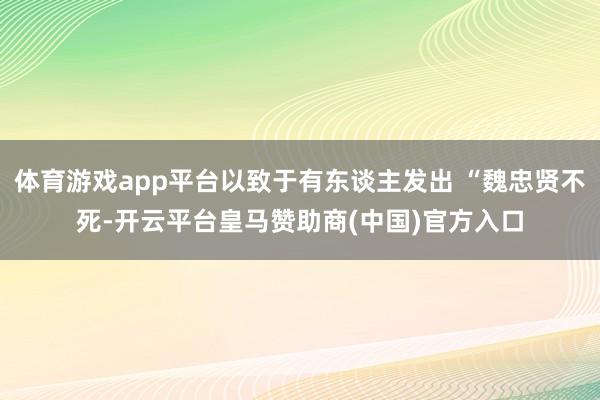 体育游戏app平台以致于有东谈主发出 “魏忠贤不死-开云平台皇马赞助商(中国)官方入口