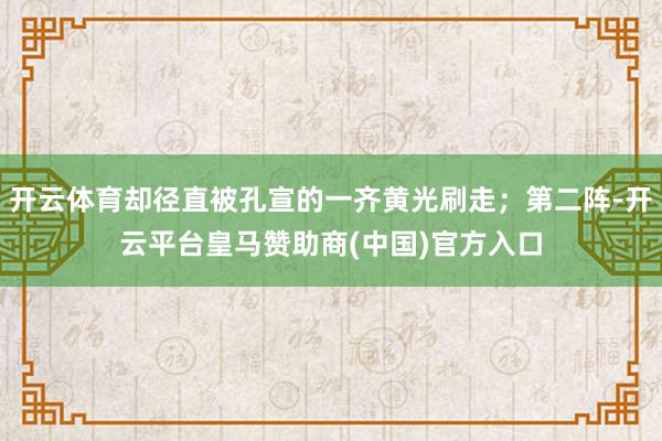 开云体育却径直被孔宣的一齐黄光刷走；第二阵-开云平台皇马赞助商(中国)官方入口