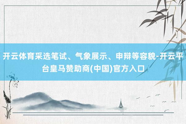 开云体育采选笔试、气象展示、申辩等容貌-开云平台皇马赞助商(中国)官方入口