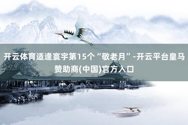开云体育适逢寰宇第15个“敬老月”-开云平台皇马赞助商(中国)官方入口
