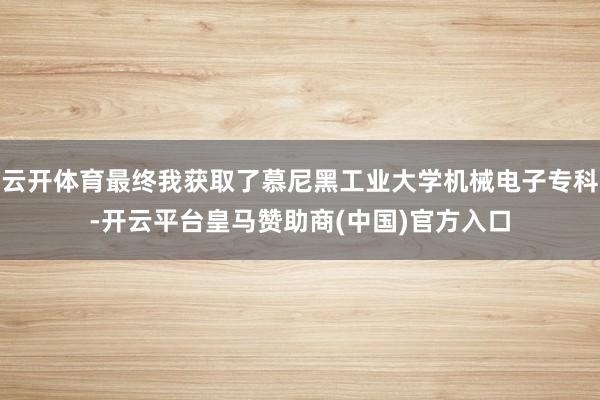 云开体育最终我获取了慕尼黑工业大学机械电子专科-开云平台皇马赞助商(中国)官方入口