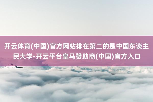 开云体育(中国)官方网站排在第二的是中国东谈主民大学-开云平台皇马赞助商(中国)官方入口