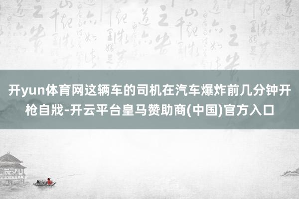 开yun体育网这辆车的司机在汽车爆炸前几分钟开枪自戕-开云平台皇马赞助商(中国)官方入口