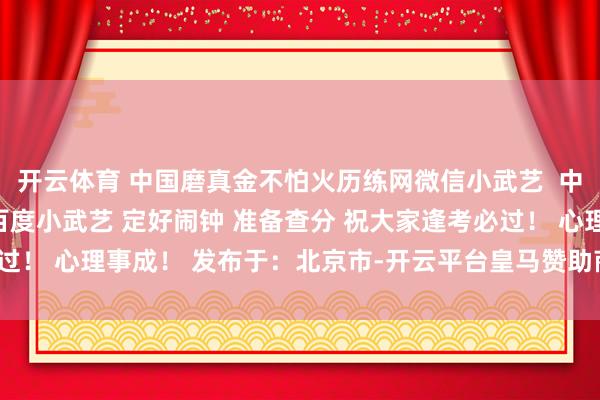 开云体育 中国磨真金不怕火历练网微信小武艺  中国磨真金不怕火历练网百度小武艺 定好闹钟 准备查分 祝大家逢考必过！ 心理事成！ 发布于：北京市-开云平台皇马赞助商(中国)官方入口