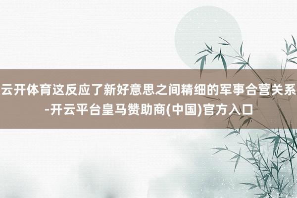 云开体育这反应了新好意思之间精细的军事合营关系-开云平台皇马赞助商(中国)官方入口