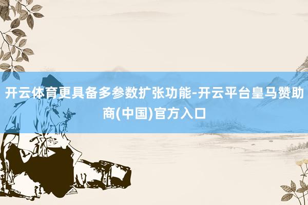 开云体育更具备多参数扩张功能-开云平台皇马赞助商(中国)官方入口