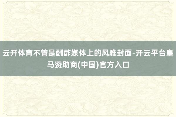 云开体育不管是酬酢媒体上的风雅封面-开云平台皇马赞助商(中国)官方入口