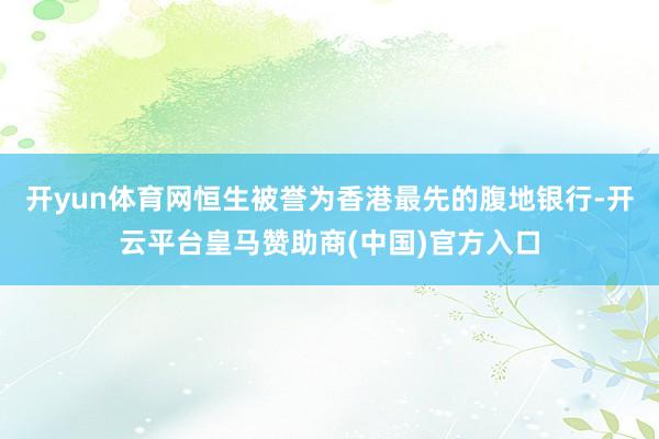 开yun体育网恒生被誉为香港最先的腹地银行-开云平台皇马赞助商(中国)官方入口