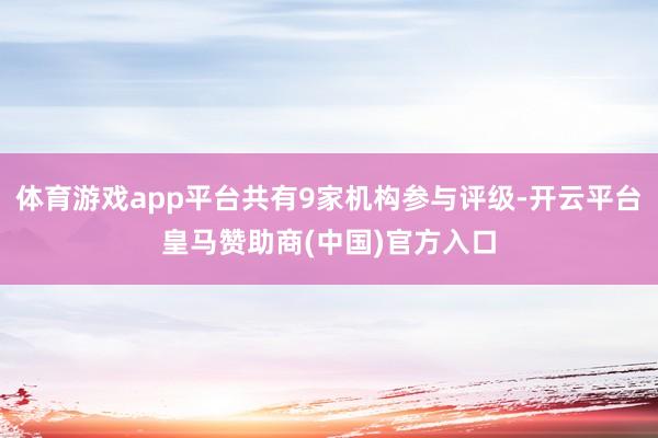 体育游戏app平台共有9家机构参与评级-开云平台皇马赞助商(中国)官方入口
