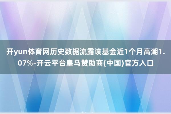 开yun体育网历史数据流露该基金近1个月高潮1.07%-开云平台皇马赞助商(中国)官方入口