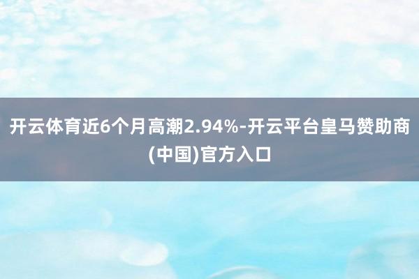 开云体育近6个月高潮2.94%-开云平台皇马赞助商(中国)官方入口