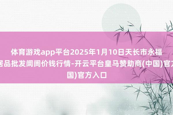 体育游戏app平台2025年1月10日天长市永福农副居品批发阛阓价钱行情-开云平台皇马赞助商(中国)官方入口