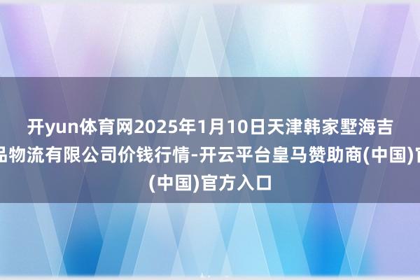 开yun体育网2025年1月10日天津韩家墅海吉星农居品物流有限公司价钱行情-开云平台皇马赞助商(中国)官方入口
