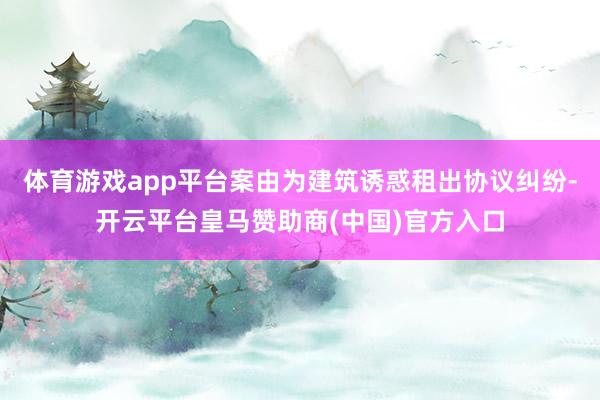 体育游戏app平台案由为建筑诱惑租出协议纠纷-开云平台皇马赞助商(中国)官方入口