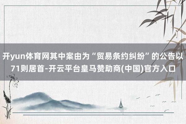 开yun体育网其中案由为“贸易条约纠纷”的公告以71则居首-开云平台皇马赞助商(中国)官方入口