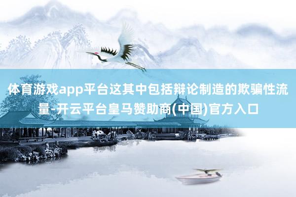 体育游戏app平台这其中包括辩论制造的欺骗性流量-开云平台皇马赞助商(中国)官方入口