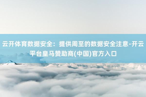 云开体育数据安全：提供周至的数据安全注意-开云平台皇马赞助商(中国)官方入口