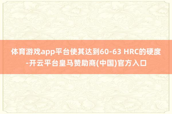 体育游戏app平台使其达到60-63 HRC的硬度-开云平台皇马赞助商(中国)官方入口