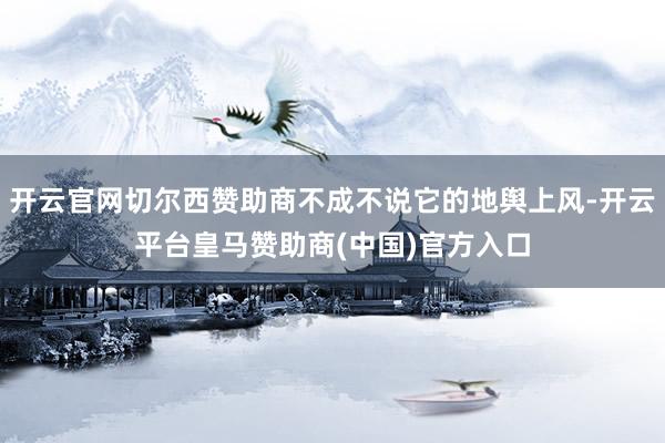 开云官网切尔西赞助商不成不说它的地舆上风-开云平台皇马赞助商(中国)官方入口