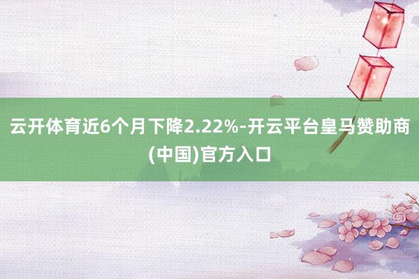 云开体育近6个月下降2.22%-开云平台皇马赞助商(中国)官方入口