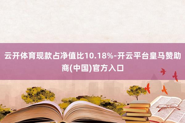 云开体育现款占净值比10.18%-开云平台皇马赞助商(中国)官方入口