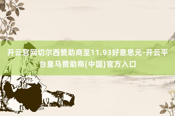 开云官网切尔西赞助商至11.93好意思元-开云平台皇马赞助商(中国)官方入口