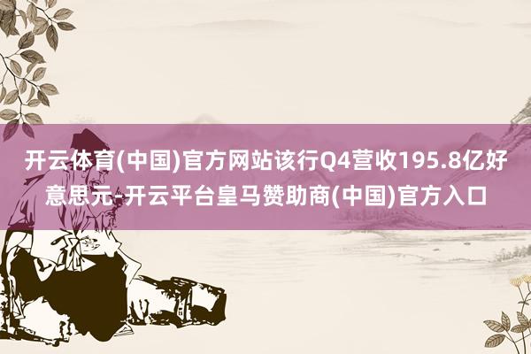 开云体育(中国)官方网站该行Q4营收195.8亿好意思元-开云平台皇马赞助商(中国)官方入口