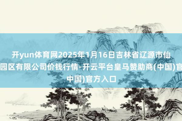 开yun体育网2025年1月16日吉林省辽源市仙城物流园区有限公司价钱行情-开云平台皇马赞助商(中国)官方入口