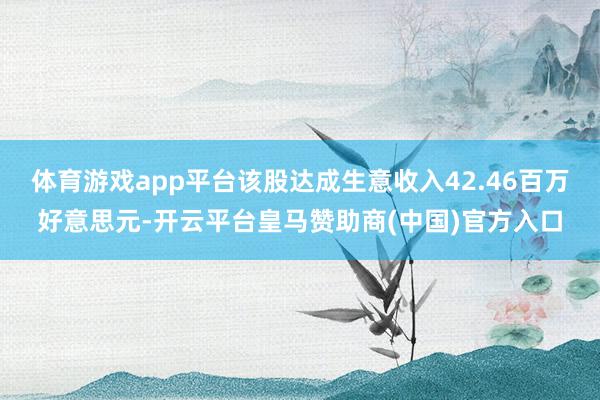 体育游戏app平台该股达成生意收入42.46百万好意思元-开云平台皇马赞助商(中国)官方入口
