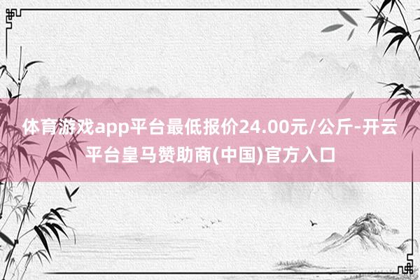 体育游戏app平台最低报价24.00元/公斤-开云平台皇马赞助商(中国)官方入口