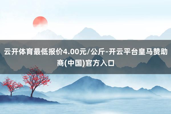 云开体育最低报价4.00元/公斤-开云平台皇马赞助商(中国)官方入口