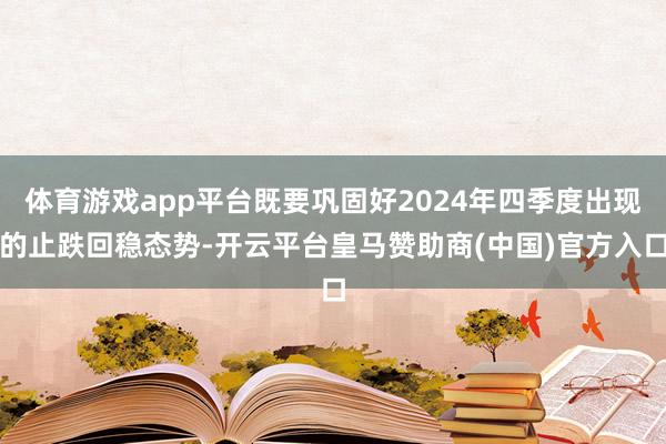 体育游戏app平台既要巩固好2024年四季度出现的止跌回稳态势-开云平台皇马赞助商(中国)官方入口