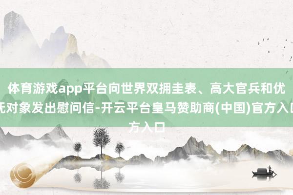 体育游戏app平台向世界双拥圭表、高大官兵和优抚对象发出慰问信-开云平台皇马赞助商(中国)官方入口