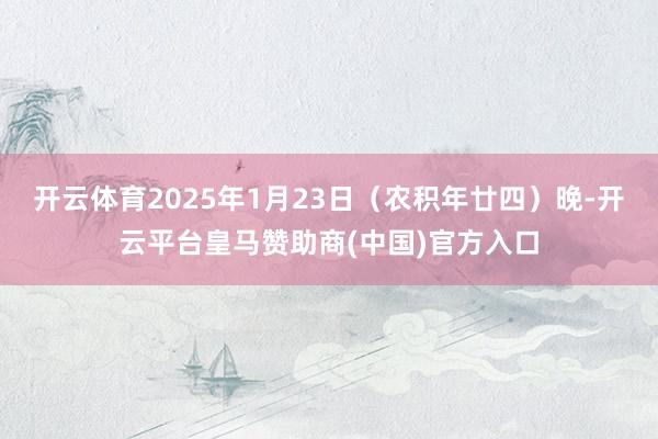 开云体育2025年1月23日（农积年廿四）晚-开云平台皇马赞助商(中国)官方入口