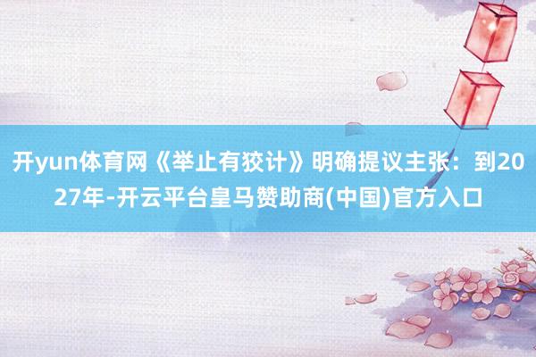 开yun体育网《举止有狡计》明确提议主张：到2027年-开云平台皇马赞助商(中国)官方入口