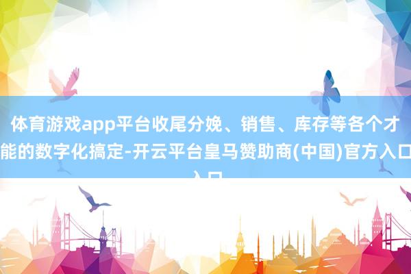 体育游戏app平台收尾分娩、销售、库存等各个才能的数字化搞定-开云平台皇马赞助商(中国)官方入口