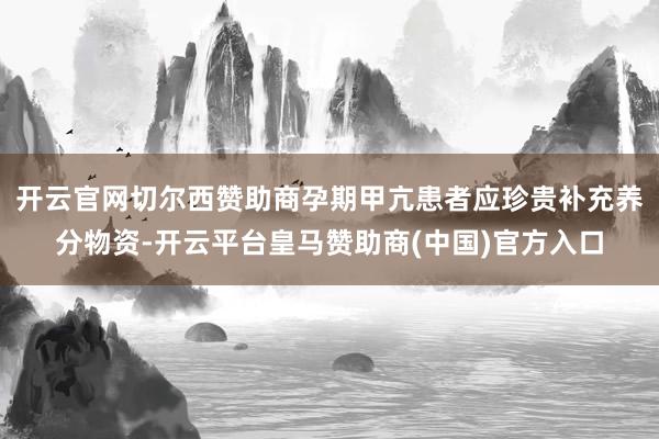 开云官网切尔西赞助商孕期甲亢患者应珍贵补充养分物资-开云平台皇马赞助商(中国)官方入口