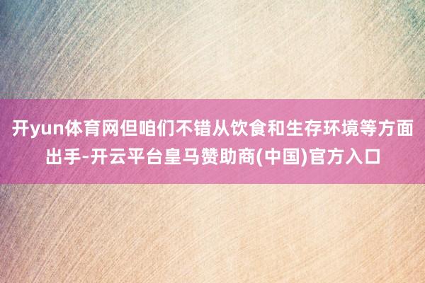 开yun体育网但咱们不错从饮食和生存环境等方面出手-开云平台皇马赞助商(中国)官方入口