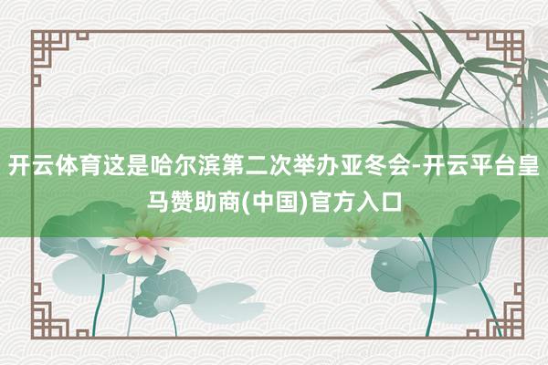 开云体育这是哈尔滨第二次举办亚冬会-开云平台皇马赞助商(中国)官方入口