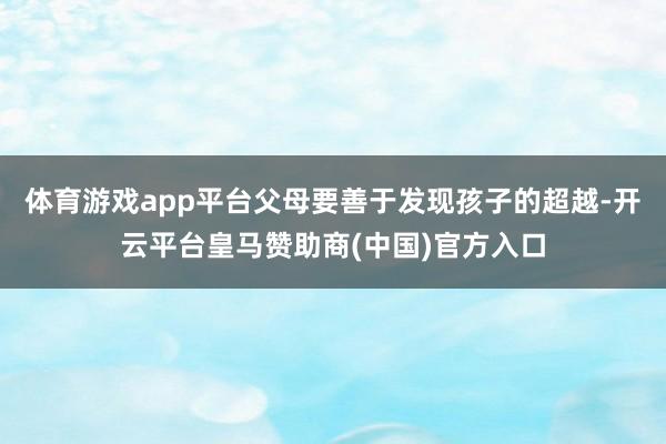 体育游戏app平台父母要善于发现孩子的超越-开云平台皇马赞助商(中国)官方入口