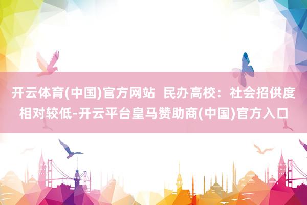 开云体育(中国)官方网站  民办高校：社会招供度相对较低-开云平台皇马赞助商(中国)官方入口