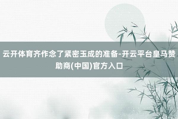云开体育齐作念了紧密玉成的准备-开云平台皇马赞助商(中国)官方入口