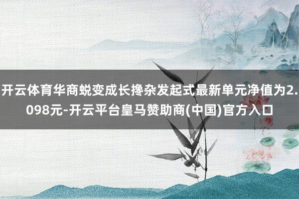 开云体育华商蜕变成长搀杂发起式最新单元净值为2.098元-开云平台皇马赞助商(中国)官方入口